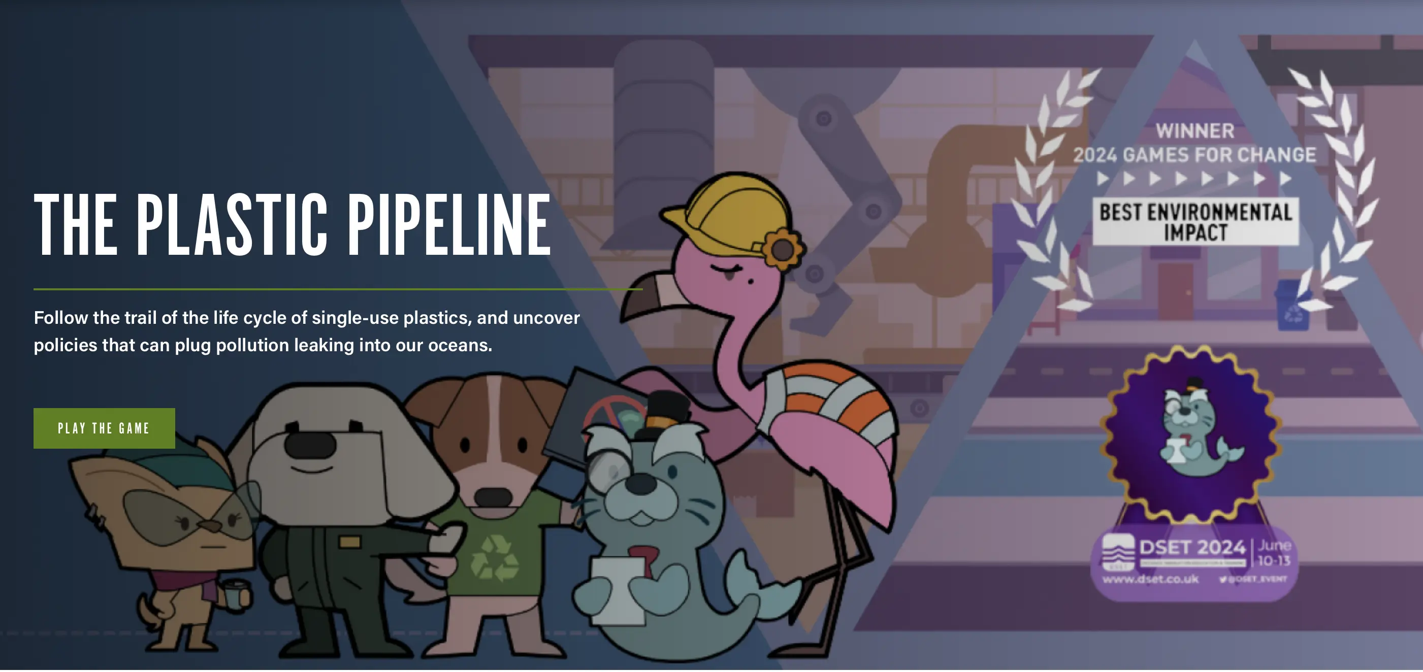 Title image of The Plastic Pipeline game featuring its cartoon animal characters, 
                        including Sydney the environmental activist dog. 
                        The image highlights the Plastic Pipeline's the 2024 Games For Change Best Environmental Impact Award, 
                        as well as its selection as one of the 2024 Defense Simulation Education & Training games. 
                        The image includes a game description, which reads: 
                        follow the trail of the life cycle of single-use plastics, 
                        and uncover policies that can unplug pollution leaking into our oceans.